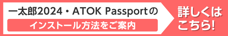 一太郎2024・ATOK Passportのインストール方法 詳しくはこちら