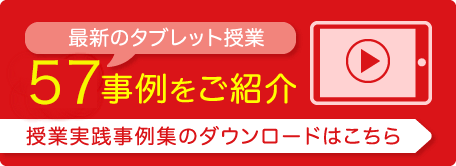 最新のタブレット授業　57事例をご紹介　授業実践事例集のダウンロードはこちら
